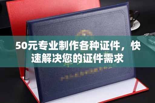 运河50元专业制作各种证件，快速解决您的证件需求