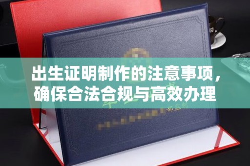 运河出生证明制作的注意事项，确保合法合规与高效办理