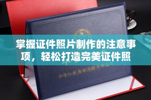 运河掌握证件照片制作的注意事项，轻松打造完美证件照
