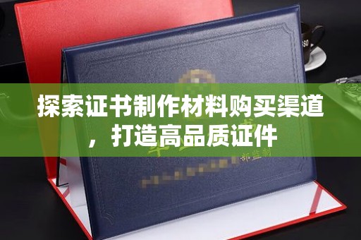 运河探索证书制作材料购买渠道，打造高品质证件